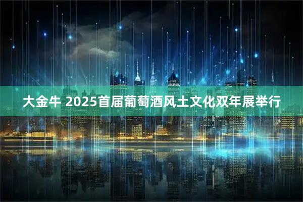 大金牛 2025首届葡萄酒风土文化双年展举行