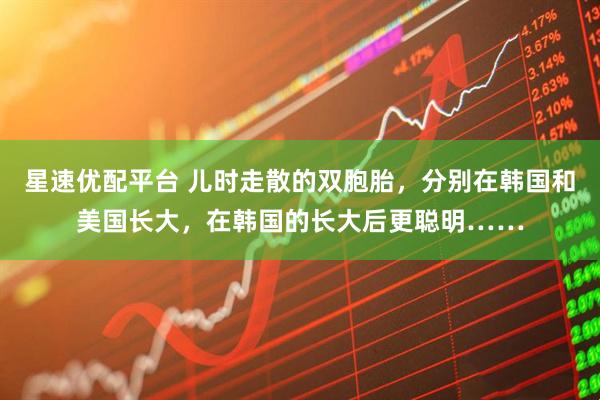 星速优配平台 儿时走散的双胞胎，分别在韩国和美国长大，在韩国的长大后更聪明……