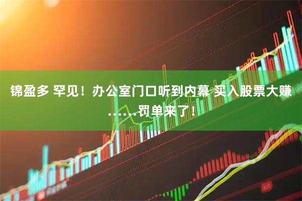 锦盈多 罕见！办公室门口听到内幕 买入股票大赚……罚单来了！