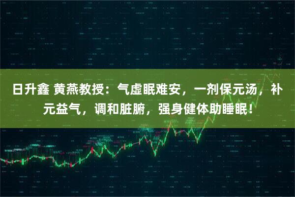 日升鑫 黄燕教授：气虚眠难安，一剂保元汤，补元益气，调和脏腑，强身健体助睡眠！
