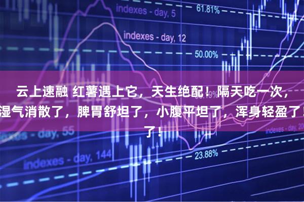 云上速融 红薯遇上它，天生绝配！隔天吃一次，湿气消散了，脾胃舒坦了，小腹平坦了，浑身轻盈了！