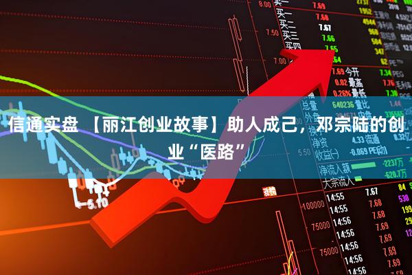信通实盘 【丽江创业故事】助人成己，邓宗陆的创业“医路”