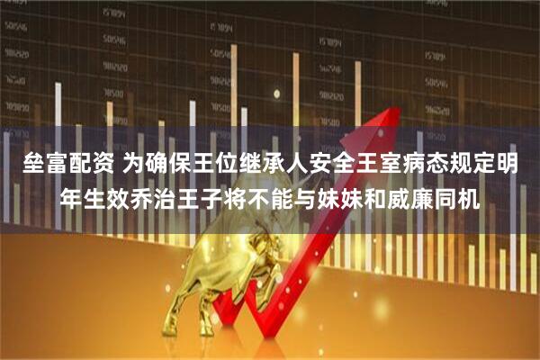 垒富配资 为确保王位继承人安全王室病态规定明年生效乔治王子将不能与妹妹和威廉同机