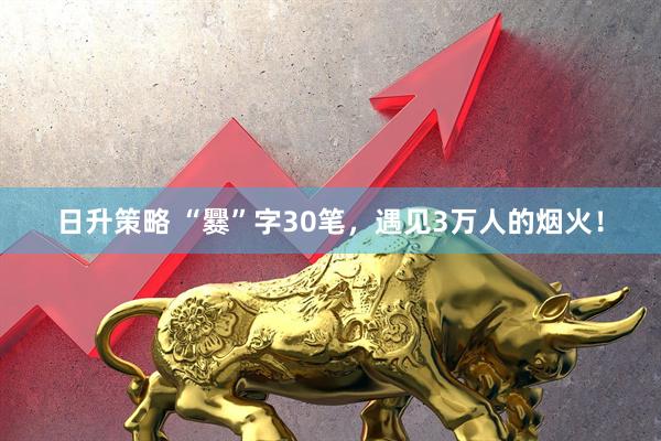 日升策略 “爨”字30笔，遇见3万人的烟火！