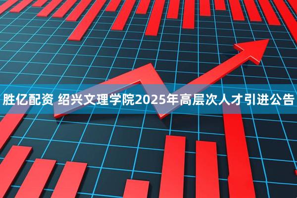 胜亿配资 绍兴文理学院2025年高层次人才引进公告