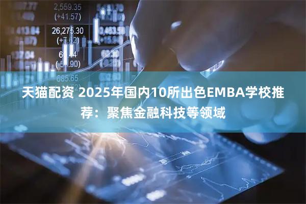 天猫配资 2025年国内10所出色EMBA学校推荐：聚焦金融科技等领域