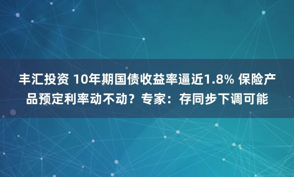 丰汇投资 10年期国债收益率逼近1.8% 保险产品预定利率动不动？专家：存同步下调可能