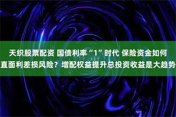天织股票配资 国债利率“1”时代 保险资金如何直面利差损风险？增配权益提升总投资收益是大趋势