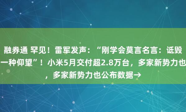 融券通 罕见！雷军发声：“刚学会莫言名言：诋毁，本身就是一种仰望”！小米5月交付超2.8万台，多家新势力也公布数据→