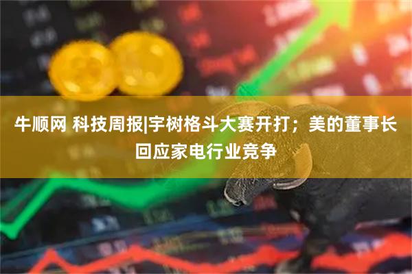 牛顺网 科技周报|宇树格斗大赛开打；美的董事长回应家电行业竞争