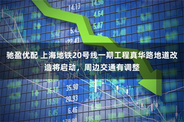 驰盈优配 上海地铁20号线一期工程真华路地道改造将启动，周边交通有调整