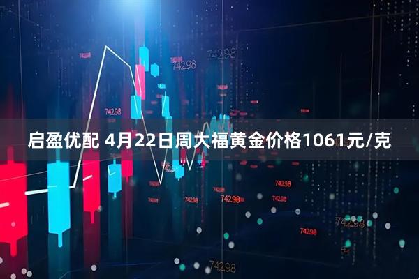 启盈优配 4月22日周大福黄金价格1061元/克