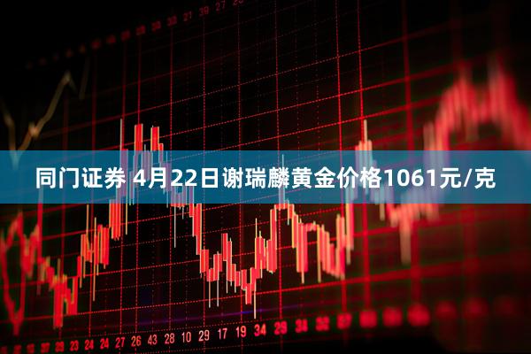 同门证券 4月22日谢瑞麟黄金价格1061元/克