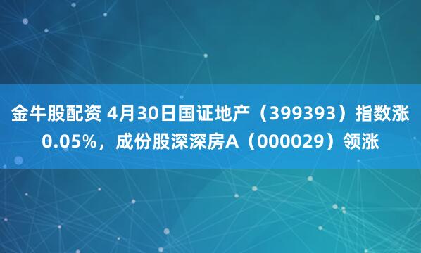 金牛股配资 4月30日国证地产（399393）指数涨0.05%，成份股深深房A（000029）领涨