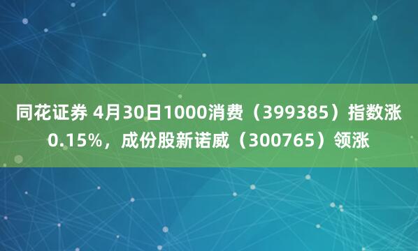 同花证券 4月30日1000消费（399385）指数涨0.15%，成份股新诺威（300765）领涨