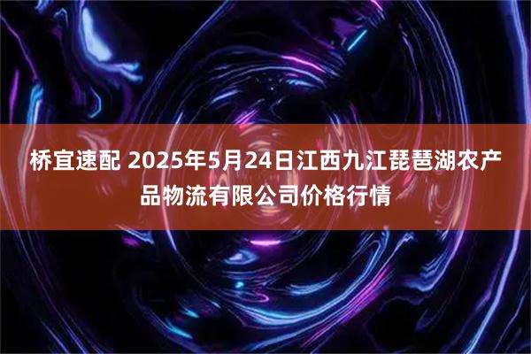 桥宜速配 2025年5月24日江西九江琵琶湖农产品物流有限公司价格行情