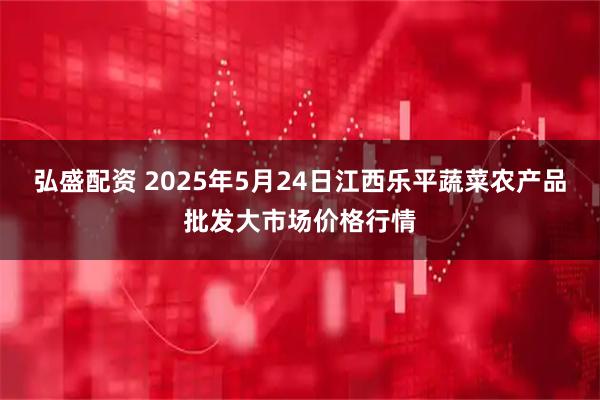 弘盛配资 2025年5月24日江西乐平蔬菜农产品批发大市场价格行情