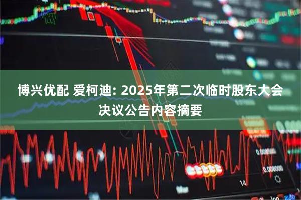 博兴优配 爱柯迪: 2025年第二次临时股东大会决议公告内容摘要