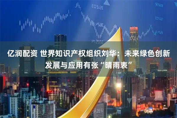 亿润配资 世界知识产权组织刘华：未来绿色创新发展与应用有张“晴雨表”