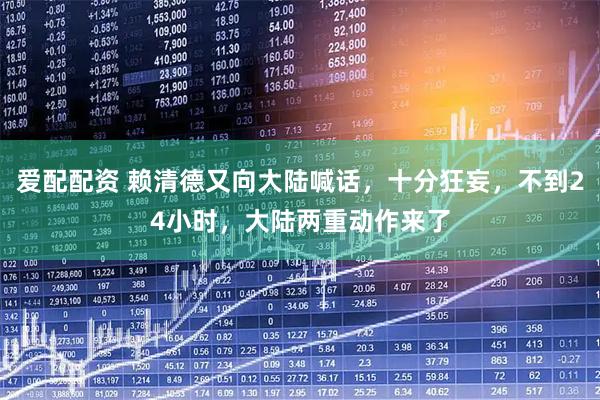 爱配配资 赖清德又向大陆喊话，十分狂妄，不到24小时，大陆两重动作来了