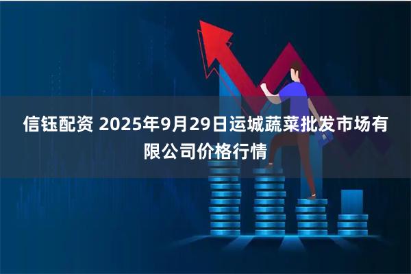 信钰配资 2025年9月29日运城蔬菜批发市场有限公司价格行情