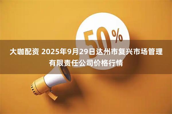 大咖配资 2025年9月29日达州市复兴市场管理有限责任公司价格行情