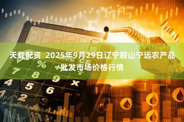 天载配资  2025年9月29日辽宁鞍山宁远农产品批发市场价格行情