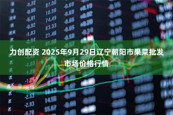 力创配资 2025年9月29日辽宁朝阳市果菜批发市场价格行情