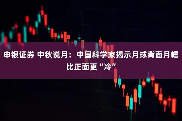 申银证券 中秋说月：中国科学家揭示月球背面月幔比正面更“冷”