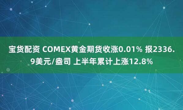 宝货配资 COMEX黄金期货收涨0.01% 报2336.9美元/盎司 上半年累计上涨12.8%