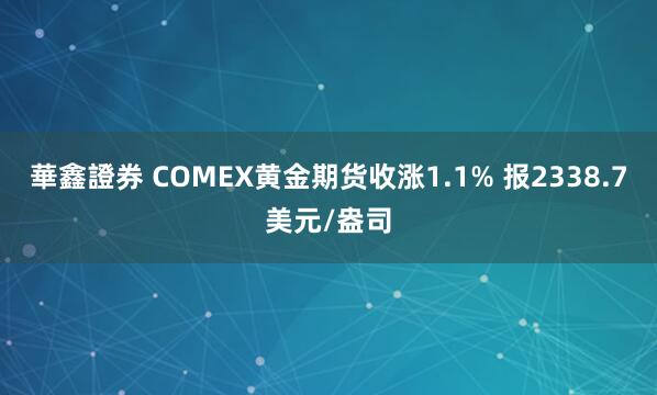 華鑫證券 COMEX黄金期货收涨1.1% 报2338.7美元/盎司