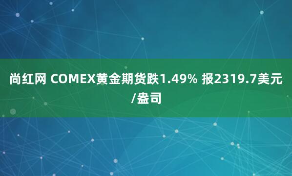 尚红网 COMEX黄金期货跌1.49% 报2319.7美元/盎司