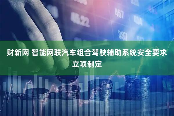 财新网 智能网联汽车组合驾驶辅助系统安全要求立项制定