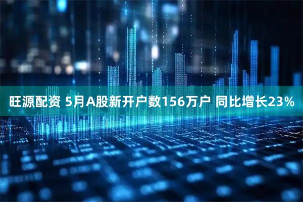 旺源配资 5月A股新开户数156万户 同比增长23%