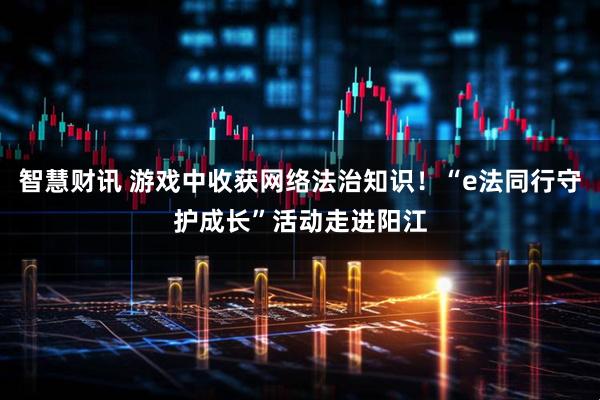 智慧财讯 游戏中收获网络法治知识！“e法同行守护成长”活动走进阳江