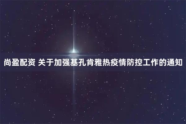 尚盈配资 关于加强基孔肯雅热疫情防控工作的通知