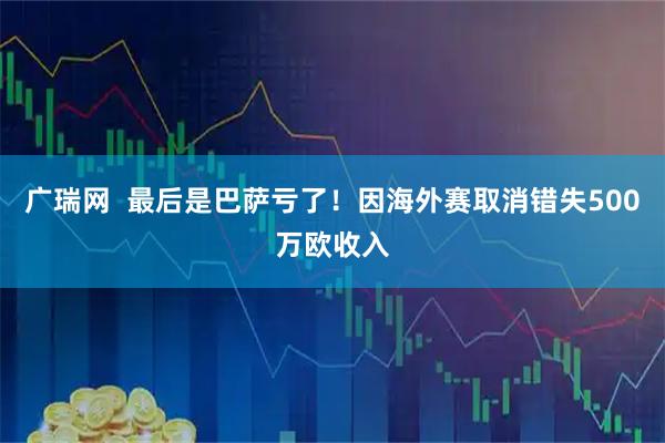 广瑞网  最后是巴萨亏了！因海外赛取消错失500万欧收入