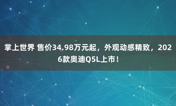 掌上世界 售价34.98万元起，外观动感精致，2026款奥迪Q5L上市！