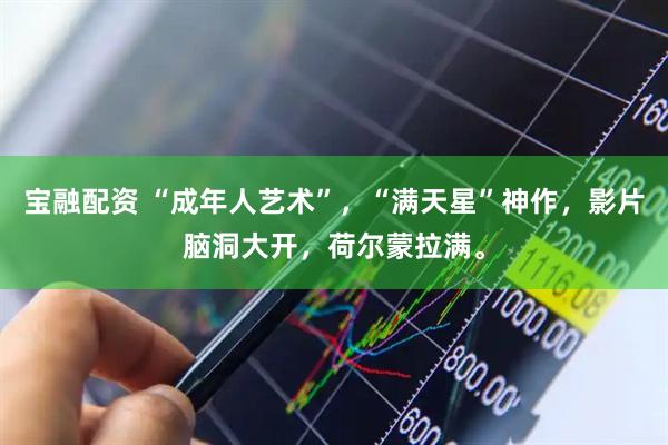 宝融配资 “成年人艺术”，“满天星”神作，影片脑洞大开，荷尔蒙拉满。