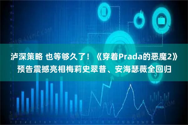 泸深策略 也等够久了！《穿着Prada的恶魔2》预告震撼亮相　梅莉史翠普、安海瑟薇全回归