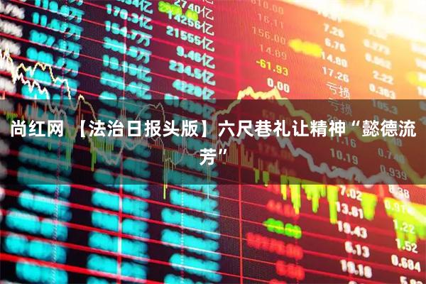 尚红网 【法治日报头版】六尺巷礼让精神“懿德流芳”