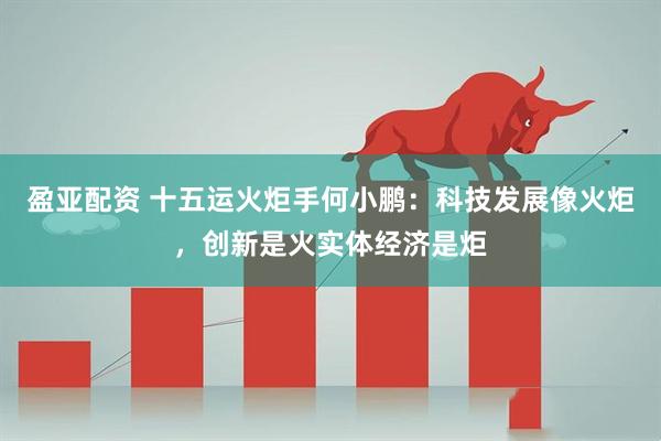 盈亚配资 十五运火炬手何小鹏：科技发展像火炬，创新是火实体经济是炬