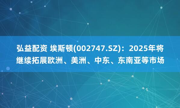 弘益配资 埃斯顿(002747.SZ)：2025年将继续拓展欧洲、美洲、中东、东南亚等市场