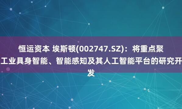 恒运资本 埃斯顿(002747.SZ)：将重点聚焦工业具身智能、智能感知及其人工智能平台的研究开发