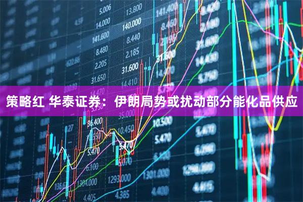 策略红 华泰证券：伊朗局势或扰动部分能化品供应
