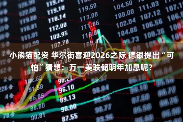小熊猫配资 华尔街喜迎2026之际 德银提出“可怕”猜想：万一美联储明年加息呢？