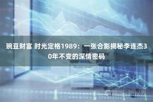 豌豆财富 时光定格1989：一张合影揭秘李连杰30年不变的深情密码