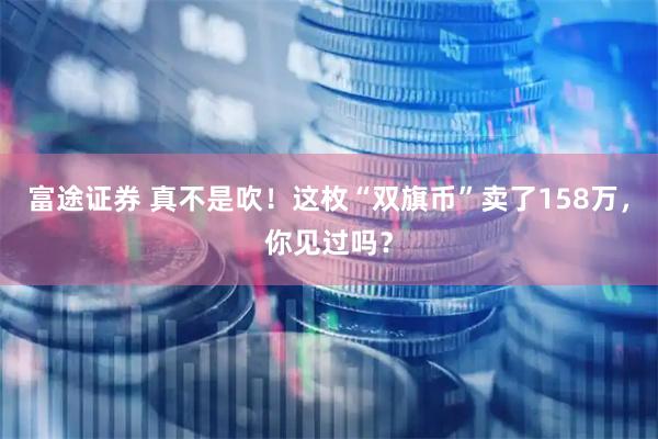 富途证券 真不是吹！这枚“双旗币”卖了158万，你见过吗？
