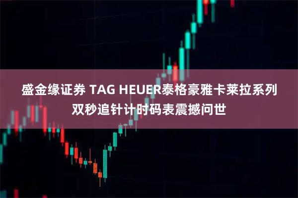 盛金缘证券 TAG HEUER泰格豪雅卡莱拉系列双秒追针计时码表震撼问世