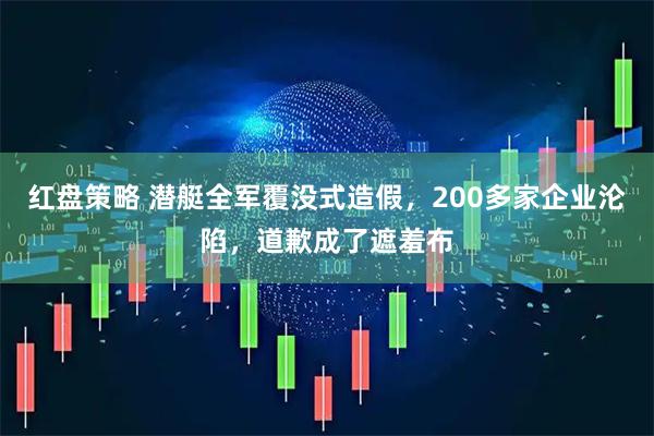 红盘策略 潜艇全军覆没式造假，200多家企业沦陷，道歉成了遮羞布